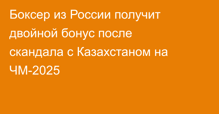 Боксер из России получит двойной бонус после скандала с Казахстаном на ЧМ-2025