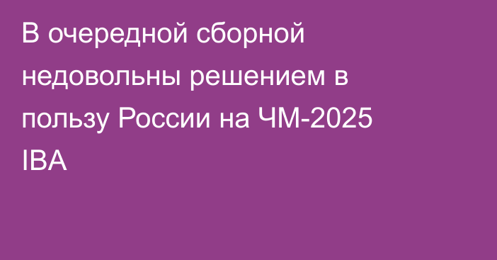 В очередной сборной недовольны решением в пользу России на ЧМ-2025 IBA