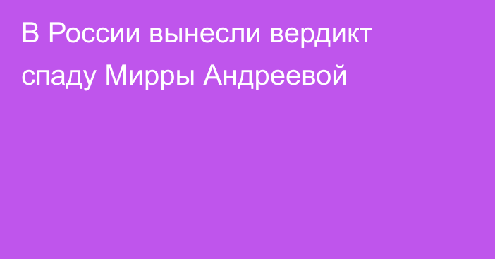 В России вынесли вердикт спаду Мирры Андреевой