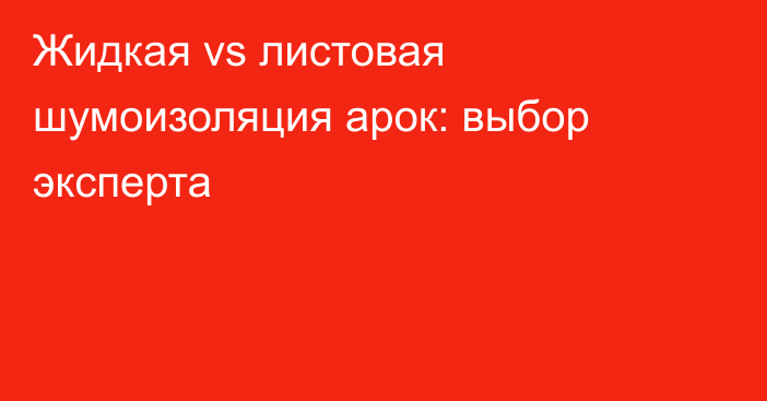 Жидкая vs листовая шумоизоляция арок: выбор эксперта