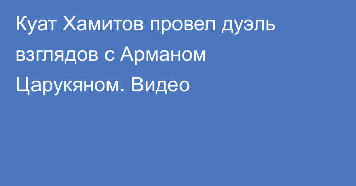 Куат Хамитов провел дуэль взглядов с Арманом Царукяном. Видео