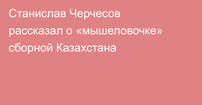 Станислав Черчесов рассказал о «мышеловочке» сборной Казахстана