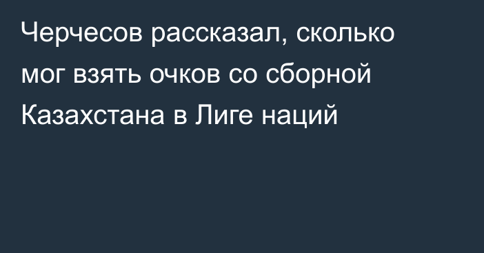 Черчесов рассказал, сколько мог взять очков со сборной Казахстана в Лиге наций