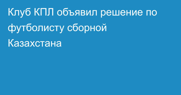 Клуб КПЛ объявил решение по футболисту сборной Казахстана