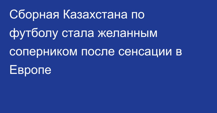 Сборная Казахстана по футболу стала желанным соперником после сенсации в Европе