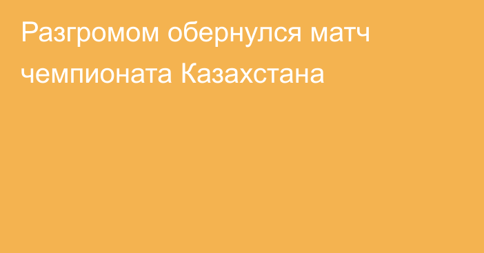 Разгромом обернулся матч чемпионата Казахстана