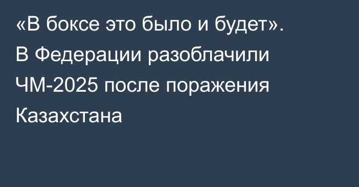 «В боксе это было и будет». В Федерации разоблачили ЧМ-2025 после поражения Казахстана