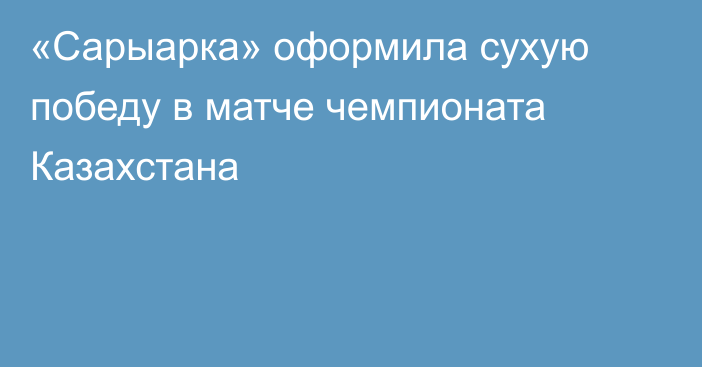 «Сарыарка» оформила сухую победу в матче чемпионата Казахстана
