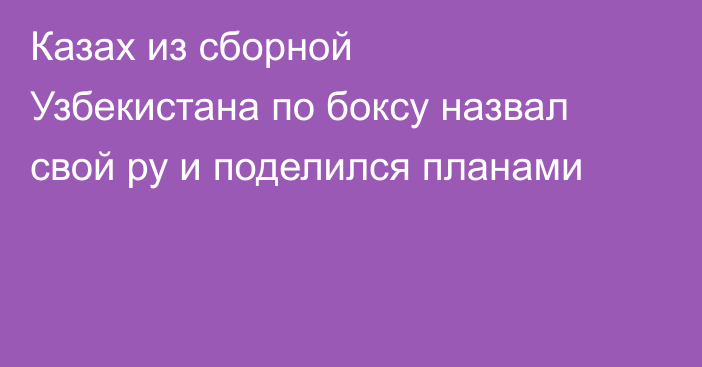 Казах из сборной Узбекистана по боксу назвал свой ру и поделился планами