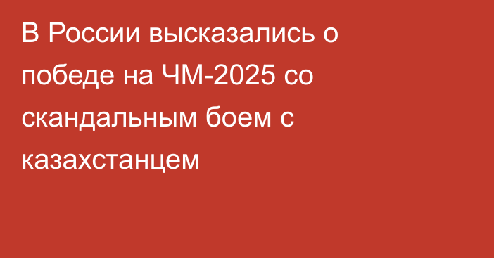 В России высказались о победе на ЧМ-2025 со скандальным боем с казахстанцем