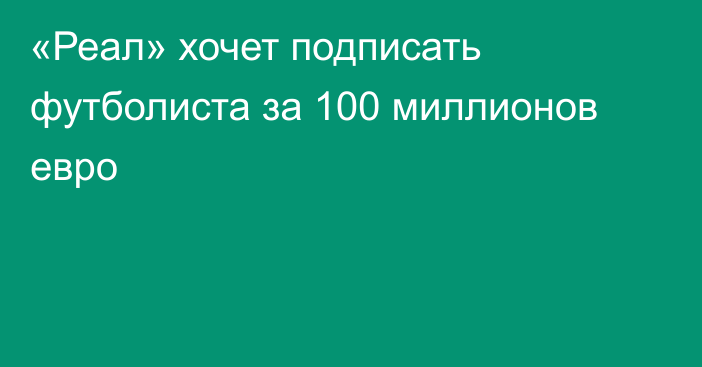 «Реал» хочет подписать футболиста за 100 миллионов евро