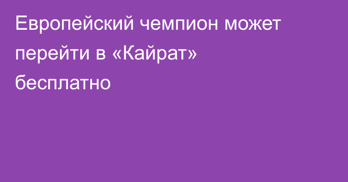 Европейский чемпион может перейти в «Кайрат» бесплатно