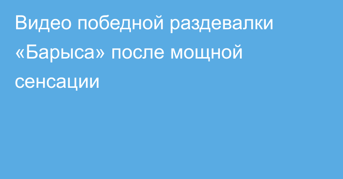 Видео победной раздевалки «Барыса» после мощной сенсации