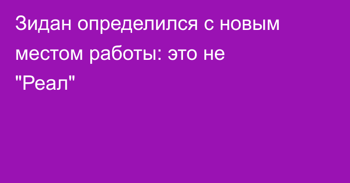 Зидан определился с новым местом работы: это не 
