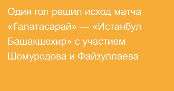 Один гол решил исход матча «Галатасарай» — «Истанбул Башакшехир» с участием Шомуродова и Файзуллаева