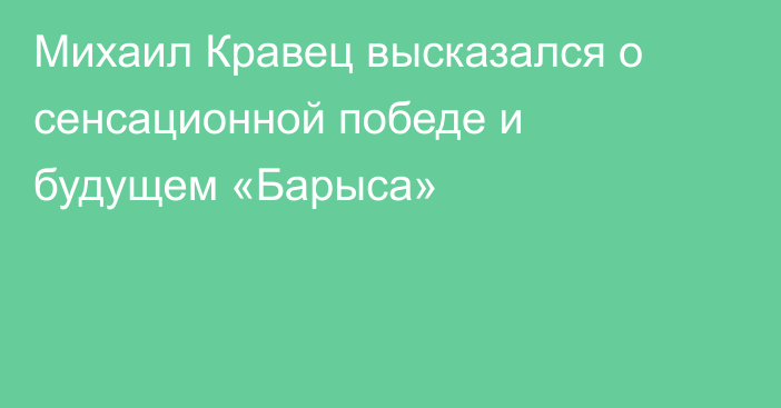 Михаил Кравец высказался о сенсационной победе и будущем «Барыса»