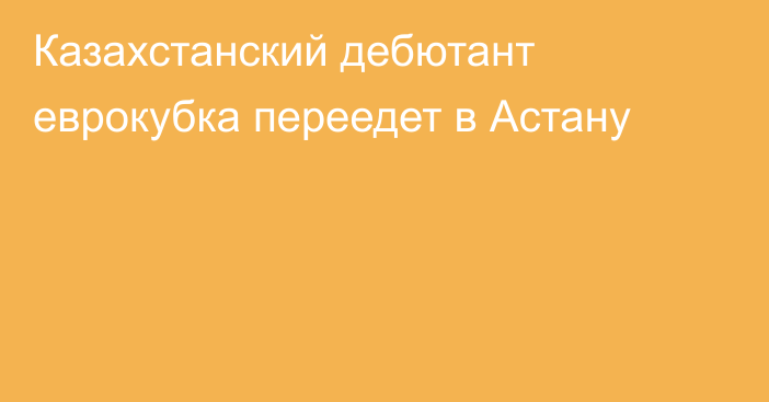 Казахстанский дебютант еврокубка переедет в Астану