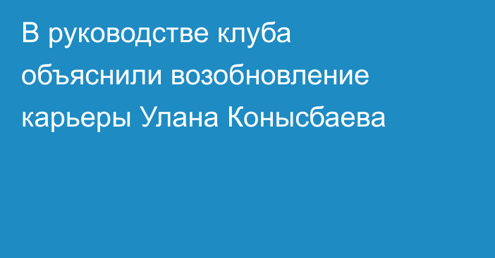 В руководстве клуба объяснили возобновление карьеры Улана Конысбаева