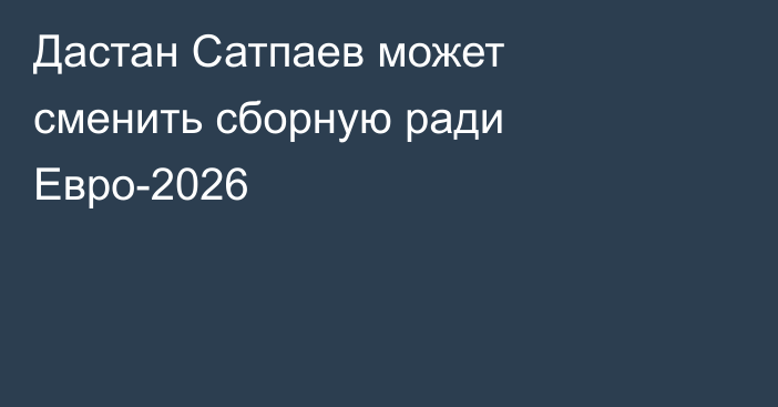 Дастан Сатпаев может сменить сборную ради Евро-2026