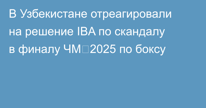 В Узбекистане отреагировали на решение IBA по скандалу в финалу ЧМ‑2025 по боксу