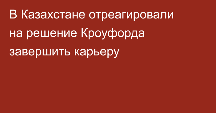 В Казахстане отреагировали на решение Кроуфорда завершить карьеру