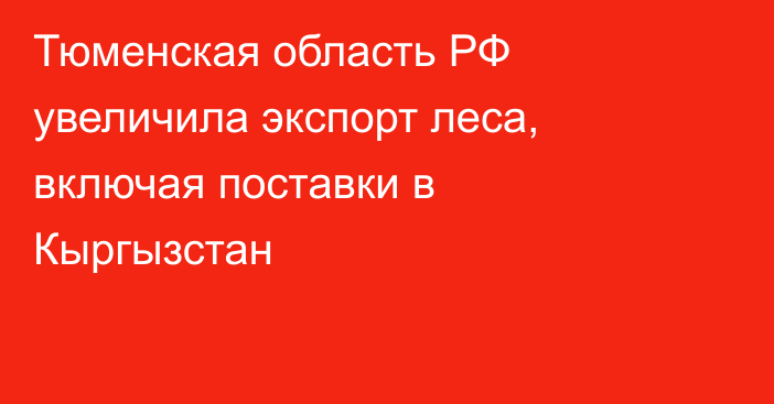Тюменская область РФ увеличила экспорт леса, включая поставки в Кыргызстан