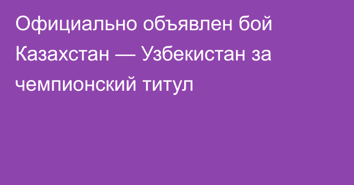 Официально объявлен бой Казахстан — Узбекистан за чемпионский титул