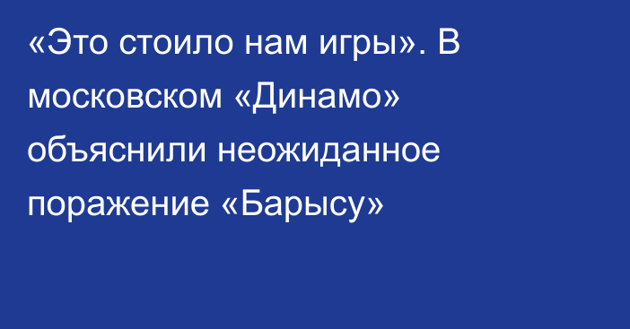 «Это стоило нам игры». В московском «Динамо» объяснили неожиданное поражение «Барысу»