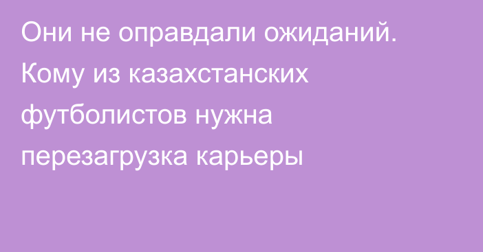 Они не оправдали ожиданий. Кому из казахстанских футболистов нужна перезагрузка карьеры
