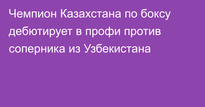 Чемпион Казахстана по боксу дебютирует в профи против соперника из Узбекистана