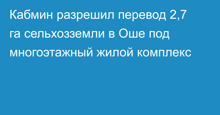 Кабмин разрешил перевод 2,7 га сельхозземли в Оше под многоэтажный жилой комплекс