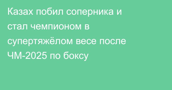 Казах побил соперника и стал чемпионом в супертяжёлом весе после ЧМ-2025 по боксу