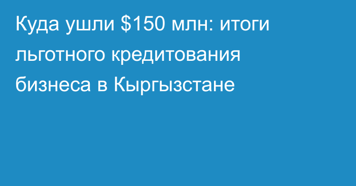 Куда ушли $150 млн: итоги льготного кредитования бизнеса в Кыргызстане
