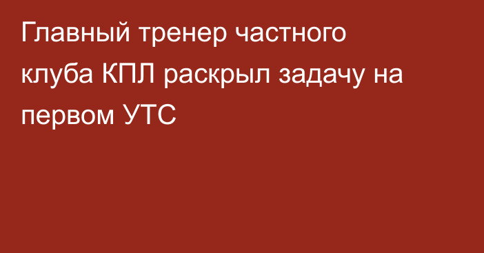 Главный тренер частного клуба КПЛ раскрыл задачу на первом УТС