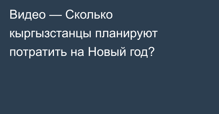 Видео — Сколько кыргызстанцы планируют потратить на Новый год?