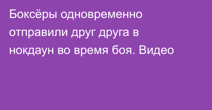Боксёры одновременно отправили друг друга в нокдаун во время боя. Видео