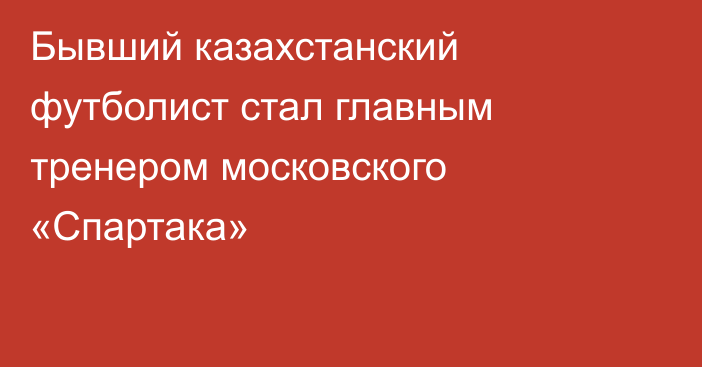 Бывший казахстанский футболист стал главным тренером московского «Спартака»