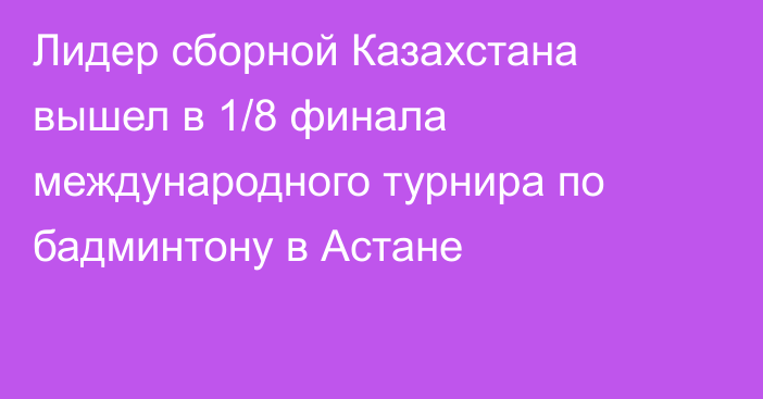Лидер сборной Казахстана вышел в 1/8 финала международного турнира по бадминтону в Астане
