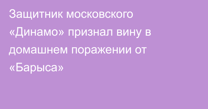 Защитник московского «Динамо» признал вину в домашнем поражении от «Барыса»