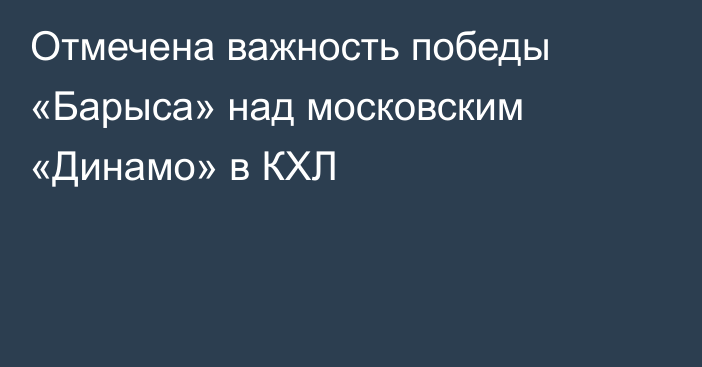 Отмечена важность победы «Барыса» над московским «Динамо» в КХЛ