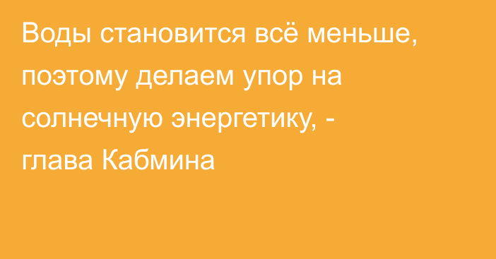 Воды становится всё меньше, поэтому делаем упор на солнечную энергетику, - глава Кабмина