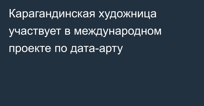 Карагандинская художница участвует в международном проекте по дата-арту