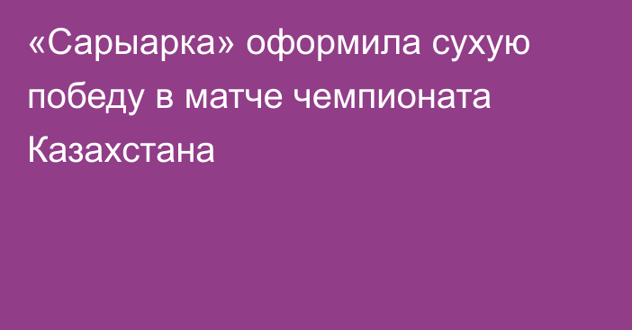 «Сарыарка» оформила сухую победу в матче чемпионата Казахстана