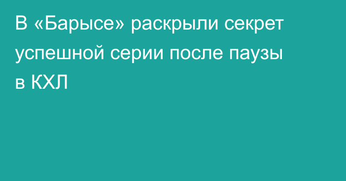 В «Барысе» раскрыли секрет успешной серии после паузы в КХЛ