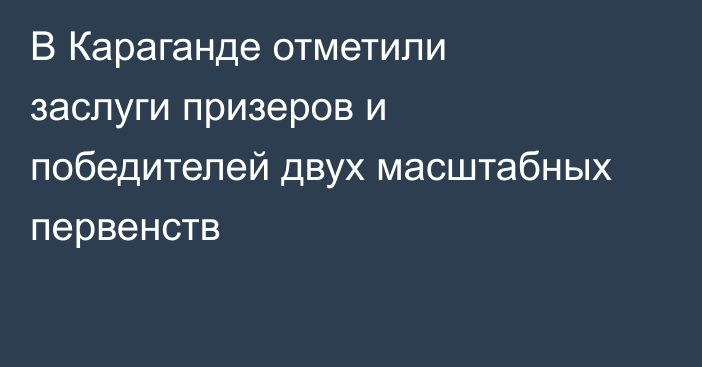 В Караганде отметили заслуги призеров и победителей двух масштабных первенств