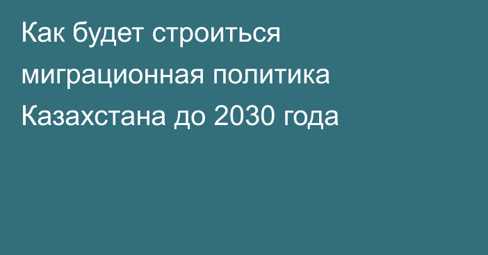 Как будет строиться миграционная политика Казахстана до 2030 года