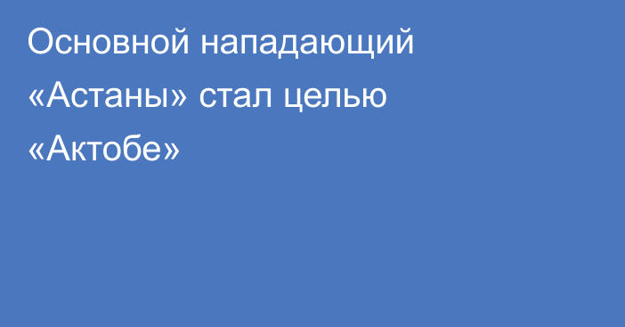 Основной нападающий «Астаны» стал целью «Актобе»
