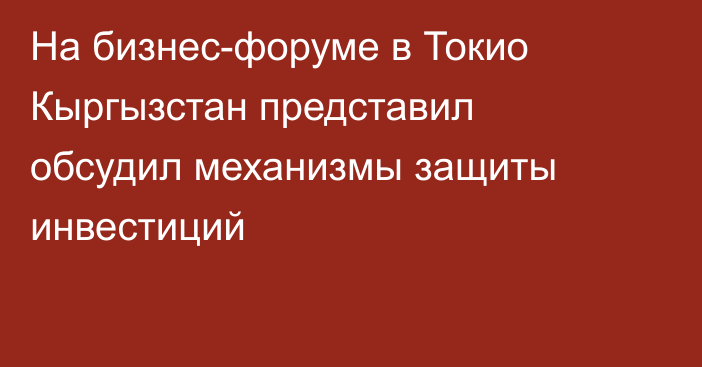 На бизнес-форуме в Токио Кыргызстан представил обсудил механизмы защиты инвестиций