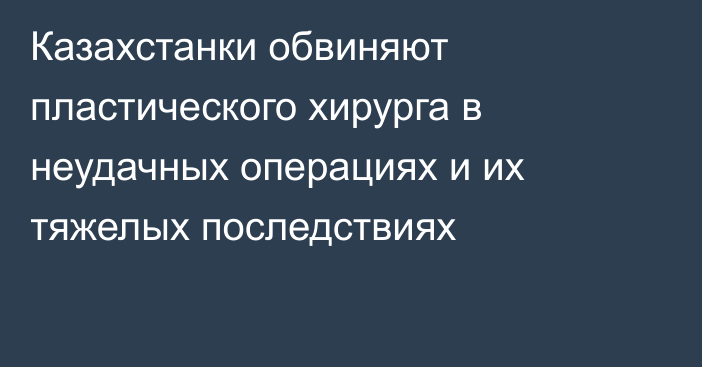 Казахстанки обвиняют пластического хирурга в неудачных операциях и их тяжелых последствиях