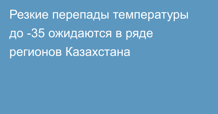 Резкие перепады температуры до -35 ожидаются в ряде регионов Казахстана
